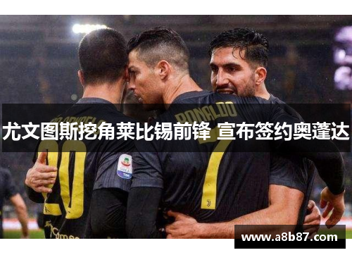 尤文图斯挖角莱比锡前锋 宣布签约奥蓬达