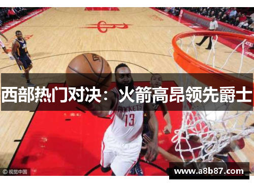 西部热门对决：火箭高昂领先爵士